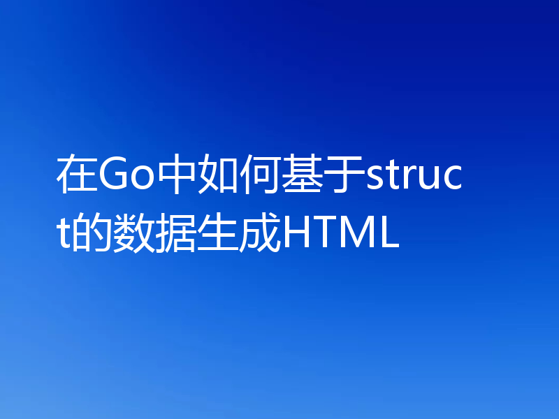 在Go中如何基于struct的数据生成HTML