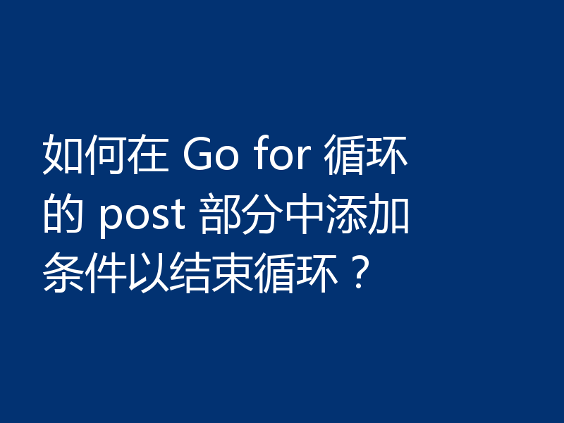 如何在 Go for 循环的 post 部分中添加条件以结束循环？