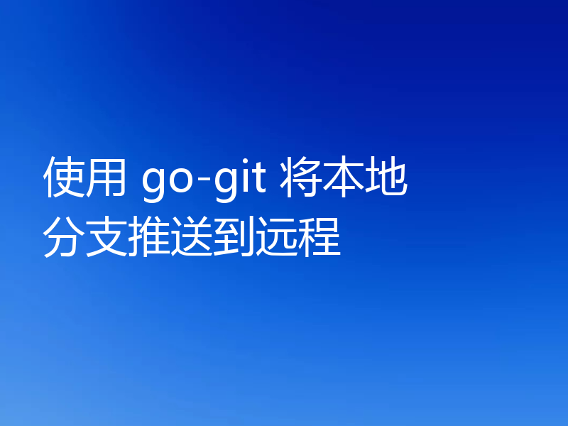 使用 go-git 将本地分支推送到远程