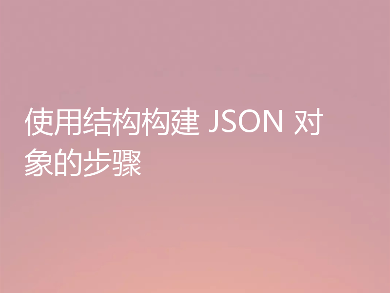 使用结构构建 JSON 对象的步骤