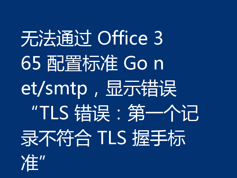 无法通过 Office 365 配置标准 Go net/smtp，显示错误“TLS 错误：第一个记录不符合 TLS 握手标准”
