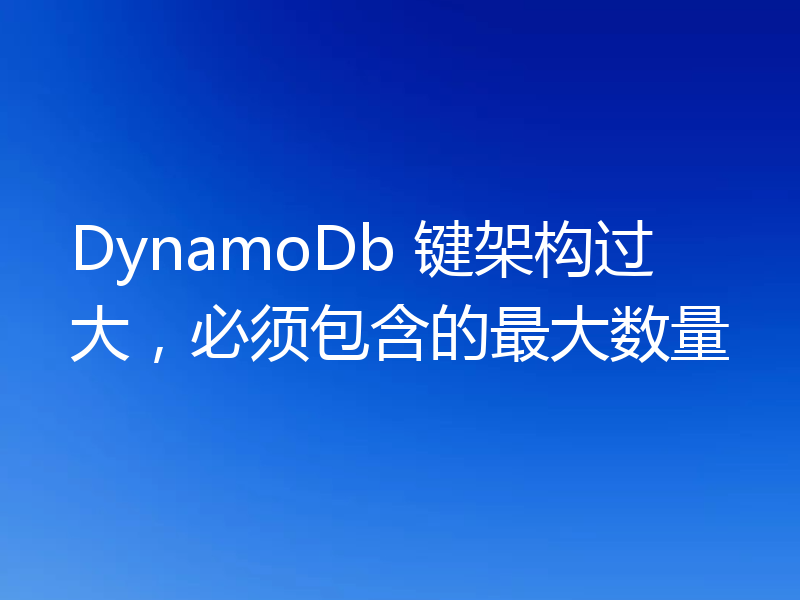 DynamoDb 键架构过大，必须包含的最大数量