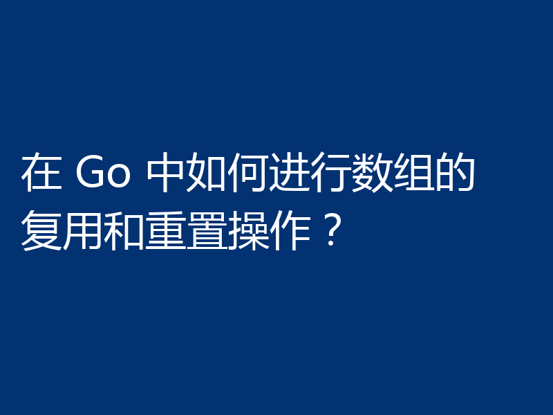 在 Go 中如何进行数组的复用和重置操作？