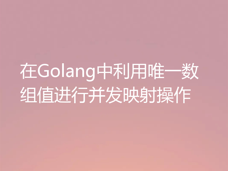在Golang中利用唯一数组值进行并发映射操作