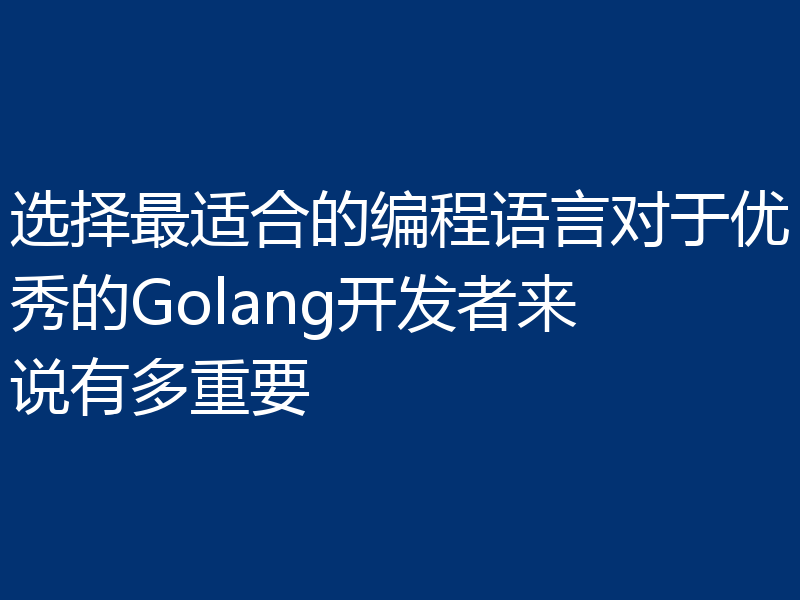 选择最适合的编程语言对于优秀的Golang开发者来说有多重要