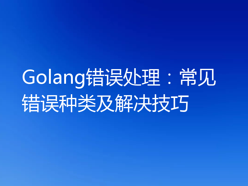 Golang错误处理：常见错误种类及解决技巧