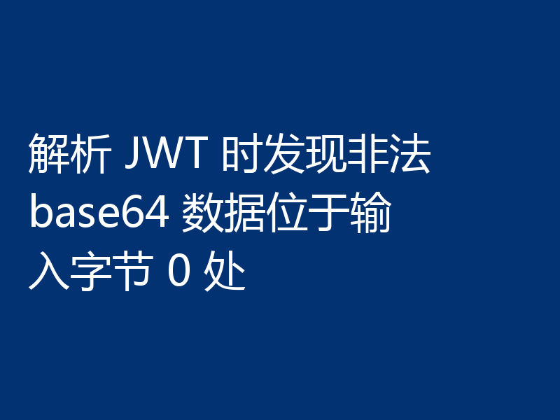 解析 JWT 时发现非法 base64 数据位于输入字节 0 处