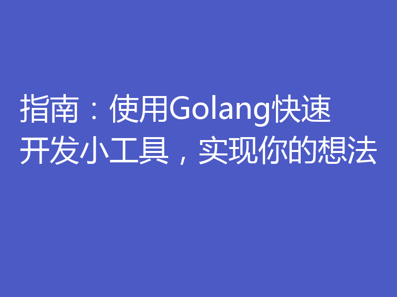 指南：使用Golang快速开发小工具，实现你的想法