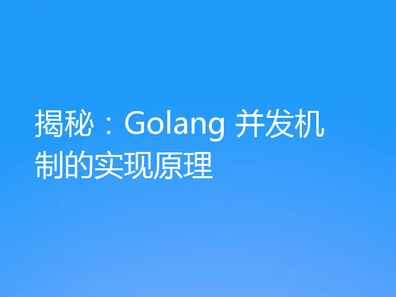 揭秘：Golang 并发机制的实现原理