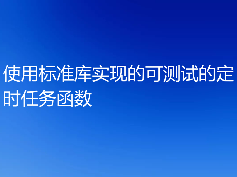 使用标准库实现的可测试的定时任务函数