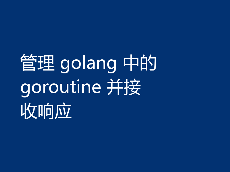 管理 golang 中的 goroutine 并接收响应