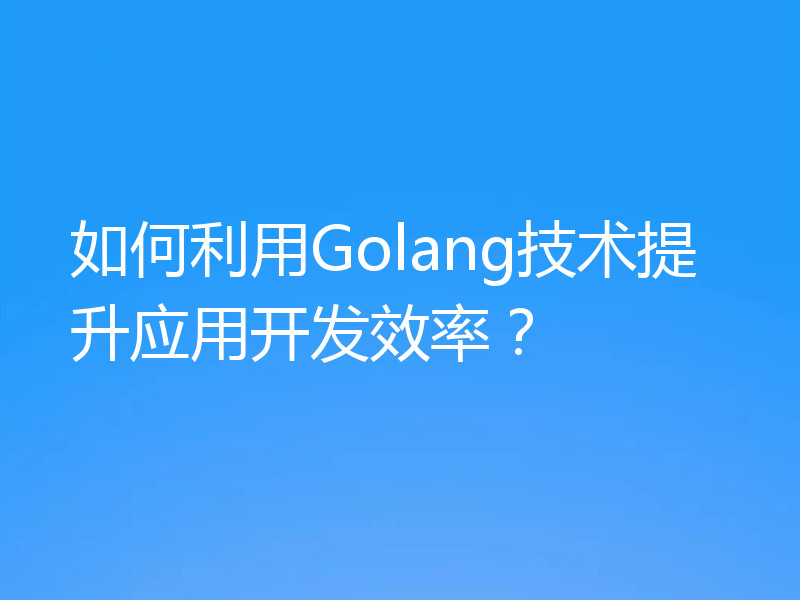 如何利用Golang技术提升应用开发效率？