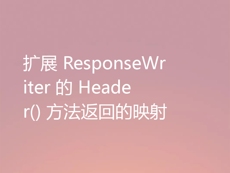 扩展 ResponseWriter 的 Header() 方法返回的映射