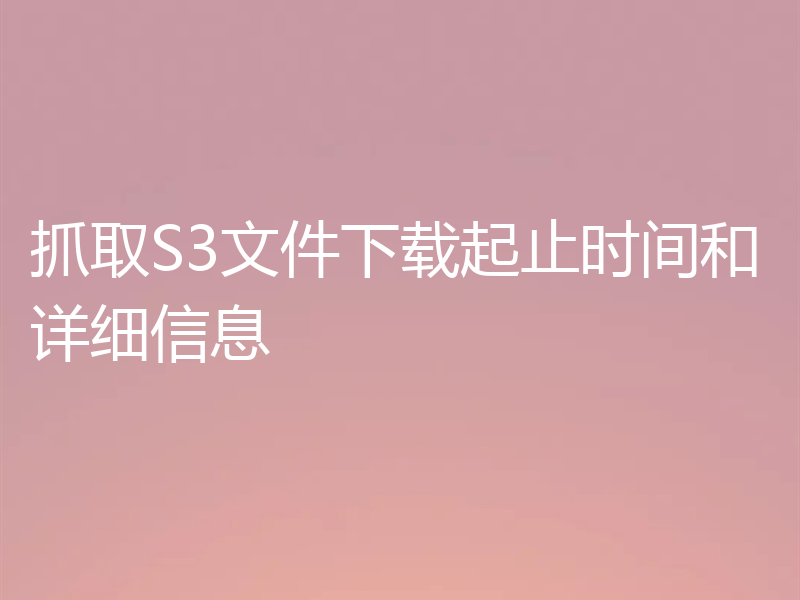 抓取S3文件下载起止时间和详细信息
