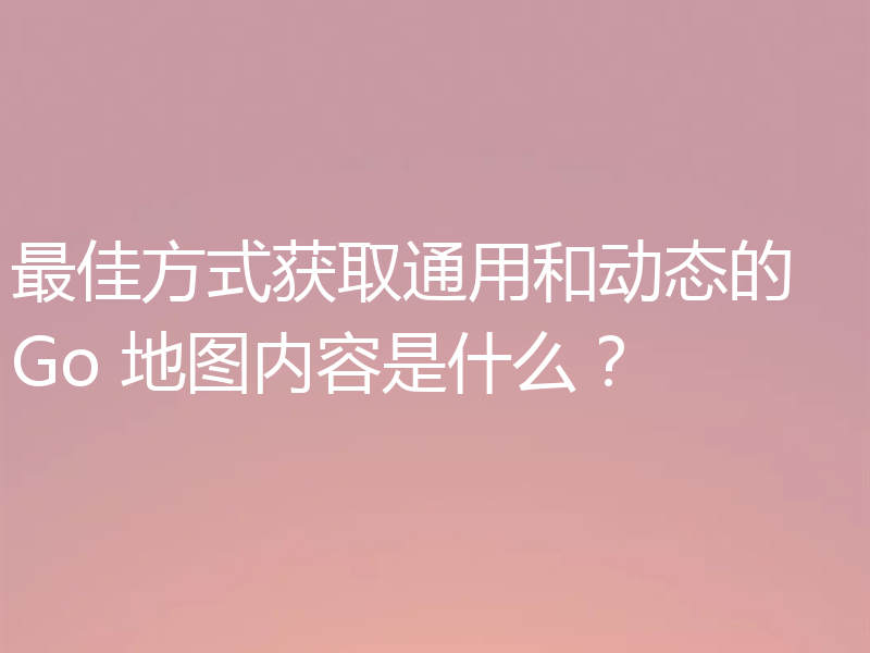 最佳方式获取通用和动态的 Go 地图内容是什么？