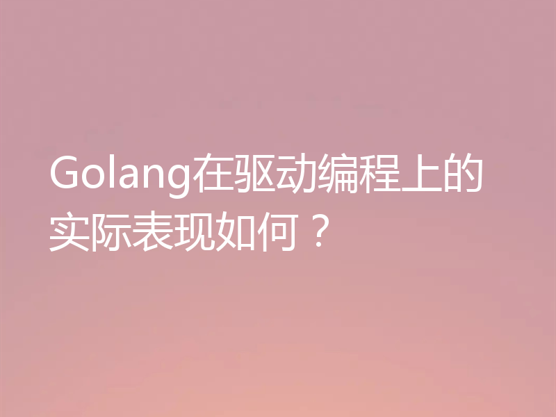 Golang在驱动编程上的实际表现如何？