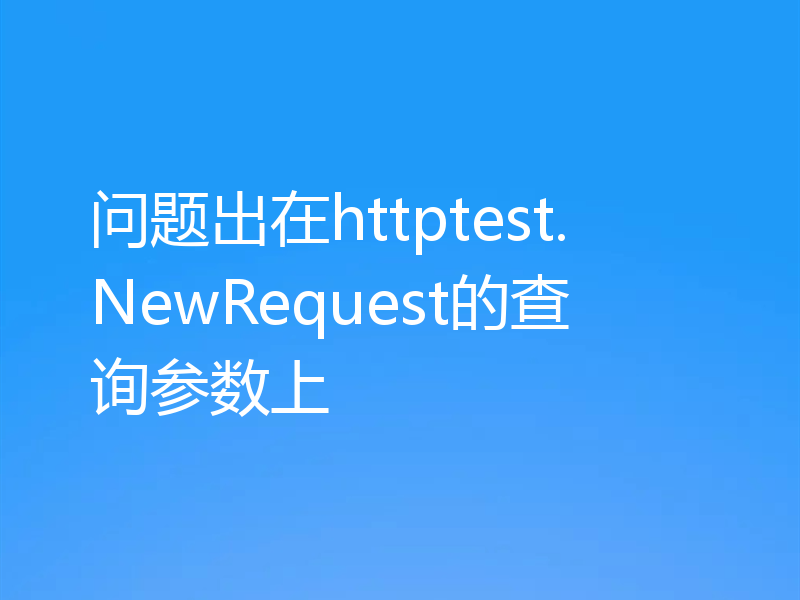 问题出在httptest.NewRequest的查询参数上