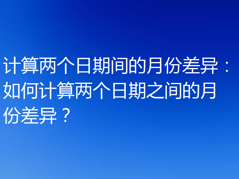 计算两个日期间的月份差异：如何计算两个日期之间的月份差异？