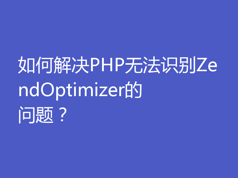 如何解决PHP无法识别ZendOptimizer的问题？