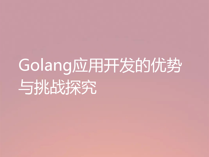 Golang应用开发的优势与挑战探究