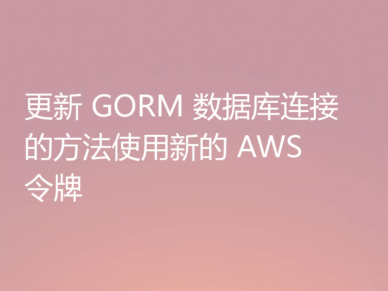 更新 GORM 数据库连接的方法使用新的 AWS 令牌