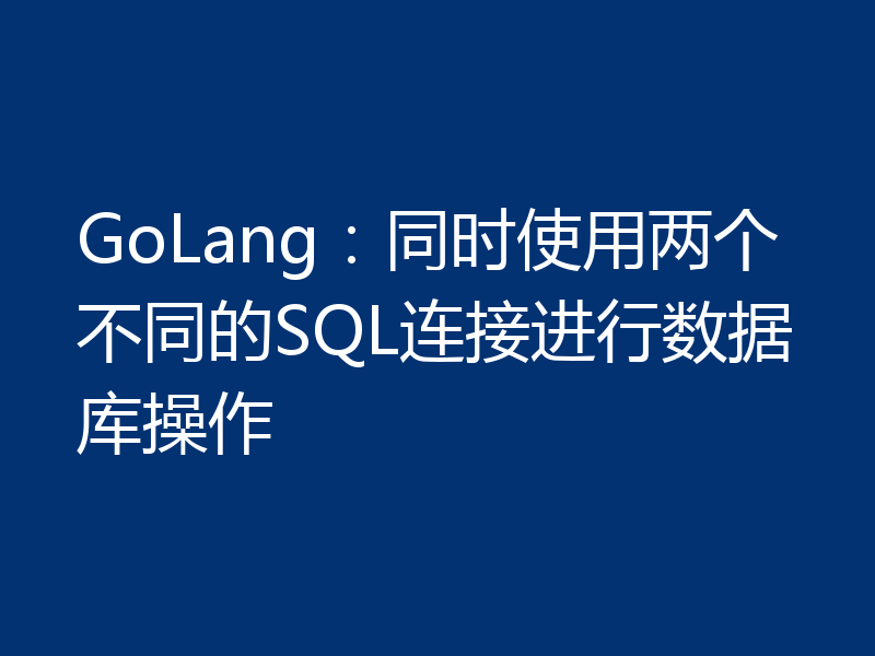 GoLang：同时使用两个不同的SQL连接进行数据库操作