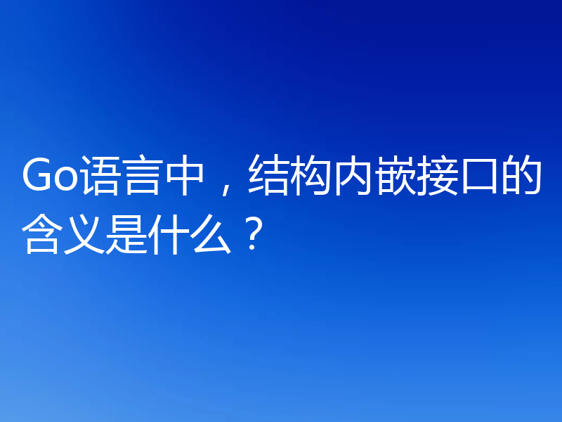 Go语言中，结构内嵌接口的含义是什么？