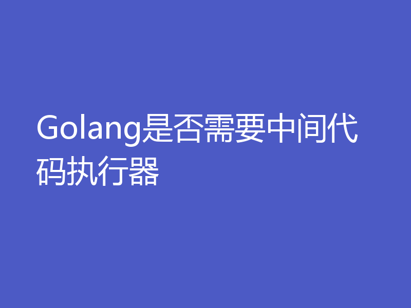 Golang是否需要中间代码执行器