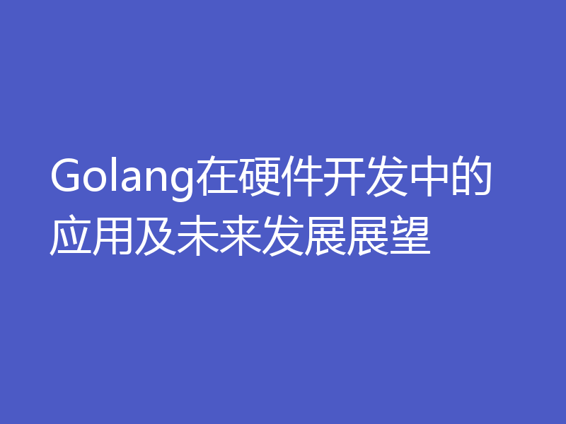 Golang在硬件开发中的应用及未来发展展望