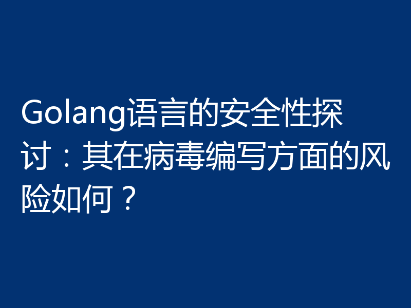 Golang语言的安全性探讨：其在病毒编写方面的风险如何？