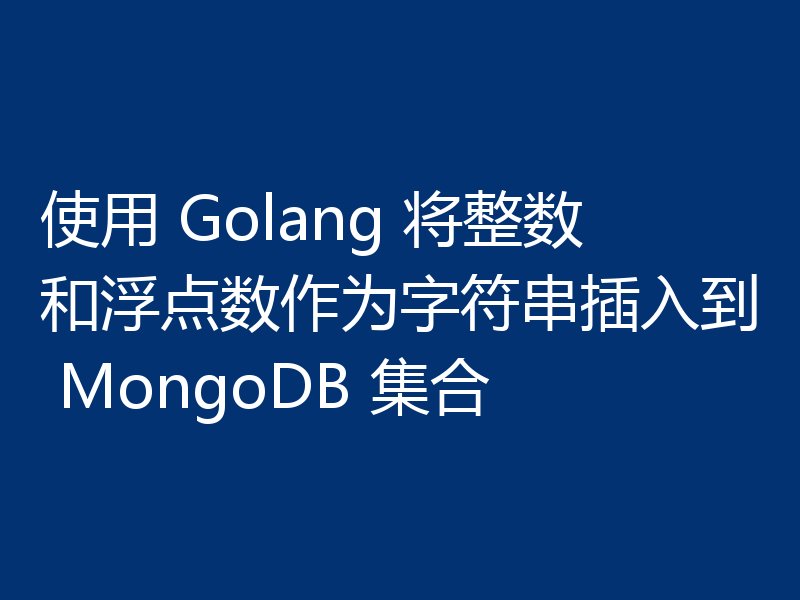 使用 Golang 将整数和浮点数作为字符串插入到 MongoDB 集合