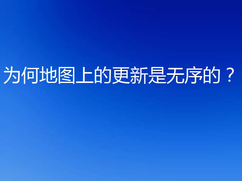 为何地图上的更新是无序的？