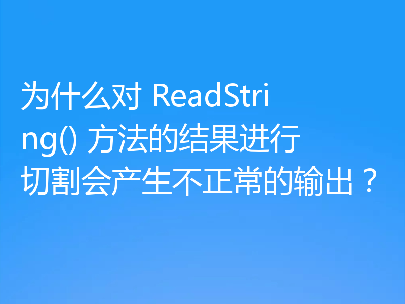 为什么对 ReadString() 方法的结果进行切割会产生不正常的输出？
