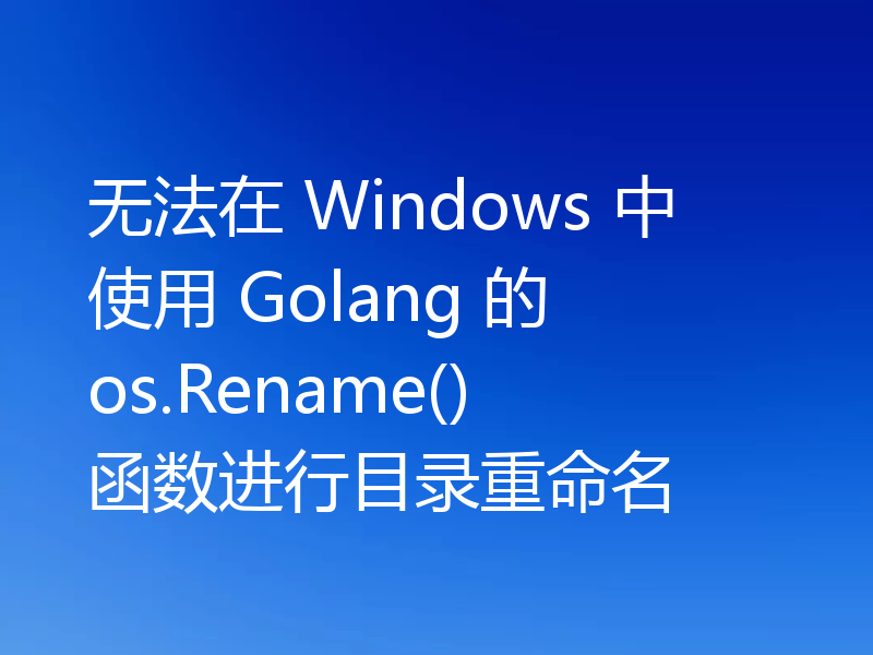 无法在 Windows 中使用 Golang 的 os.Rename() 函数进行目录重命名