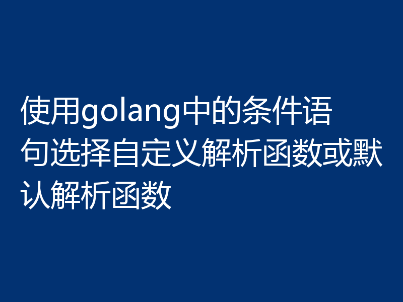 使用golang中的条件语句选择自定义解析函数或默认解析函数
