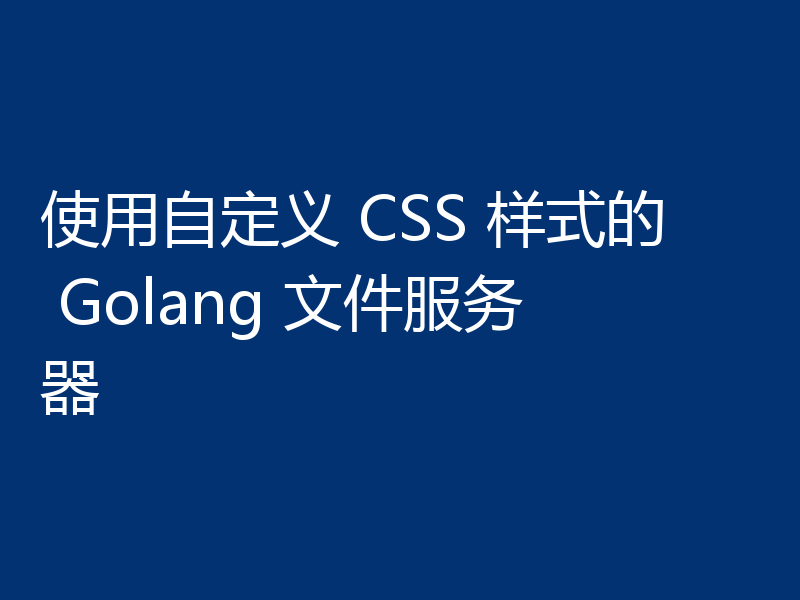 使用自定义 CSS 样式的 Golang 文件服务器