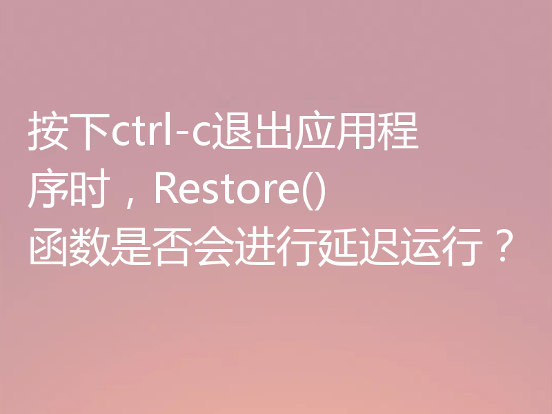 按下ctrl-c退出应用程序时，Restore()函数是否会进行延迟运行？