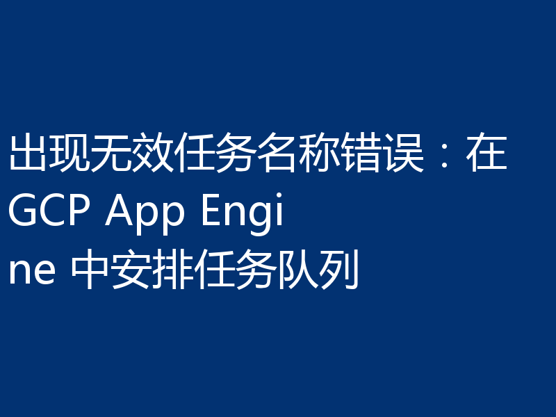 出现无效任务名称错误：在 GCP App Engine 中安排任务队列