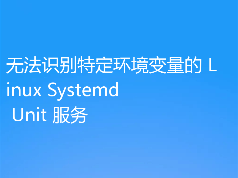 无法识别特定环境变量的 Linux Systemd Unit 服务