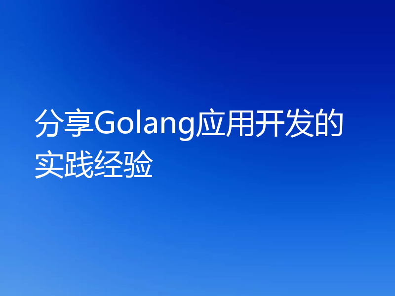 分享Golang应用开发的实践经验