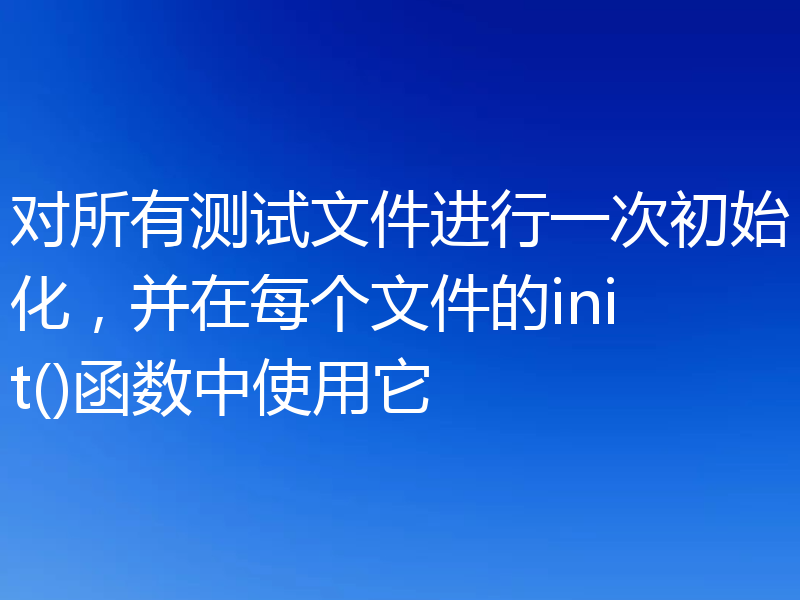 对所有测试文件进行一次初始化，并在每个文件的init()函数中使用它