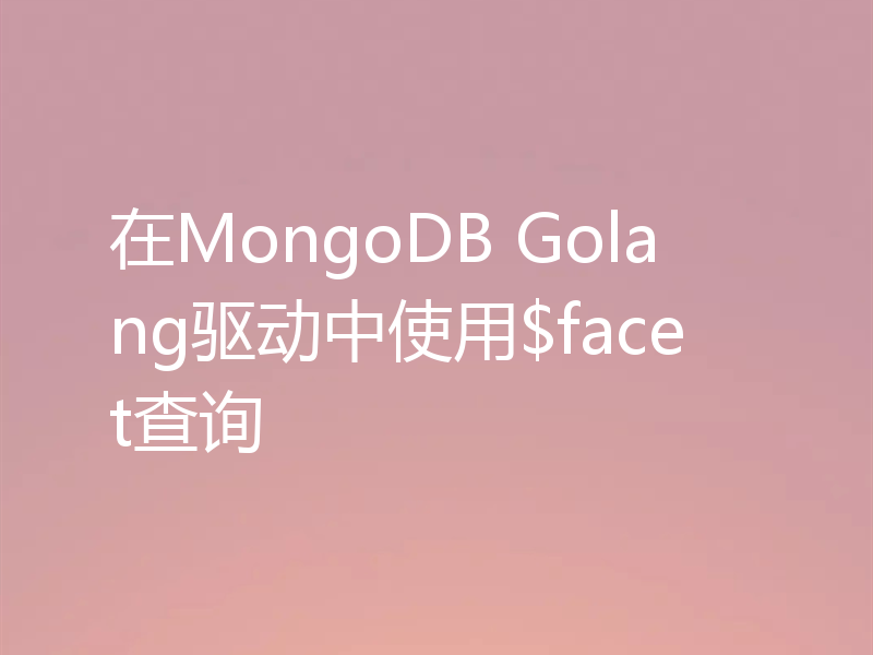 在MongoDB Golang驱动中使用$facet查询