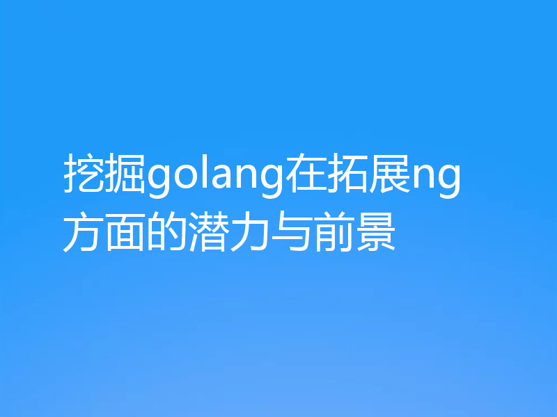 挖掘golang在拓展ng方面的潜力与前景