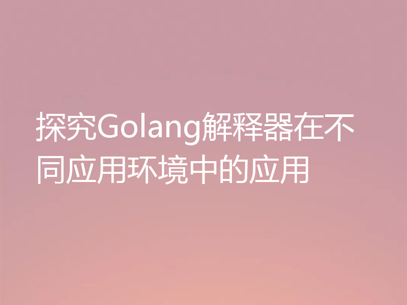 探究Golang解释器在不同应用环境中的应用