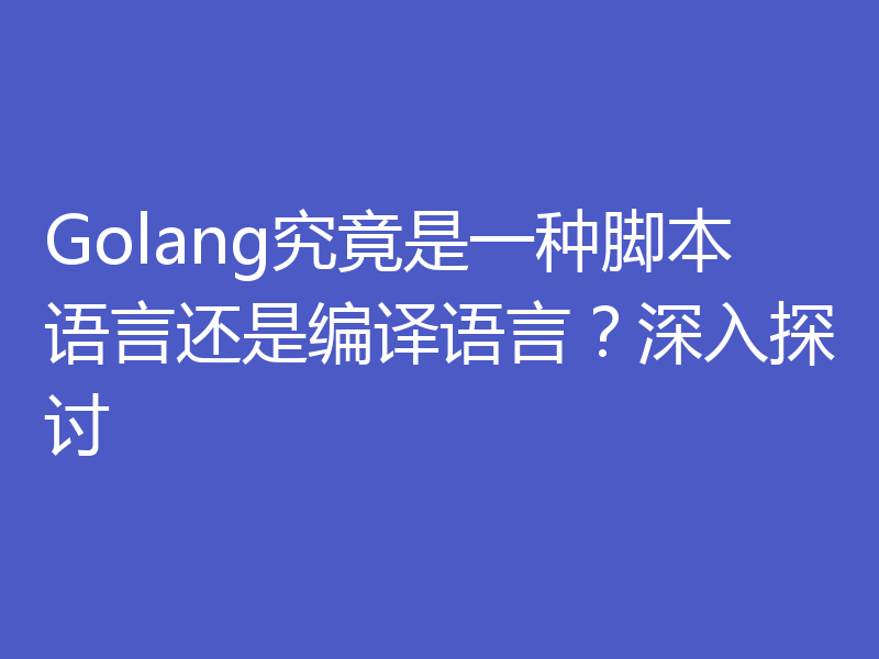 Golang究竟是一种脚本语言还是编译语言？深入探讨