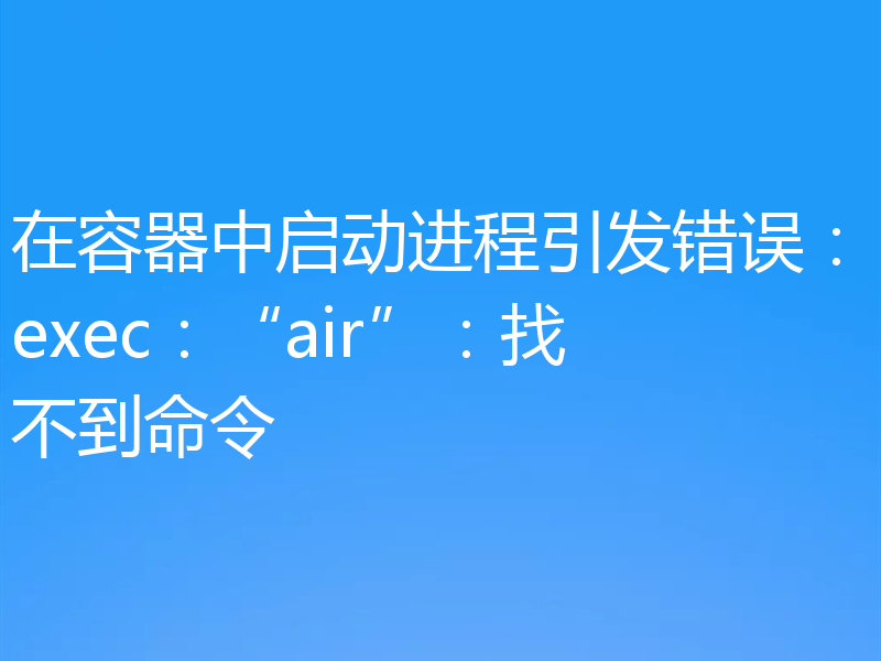 在容器中启动进程引发错误：exec：“air”：找不到命令