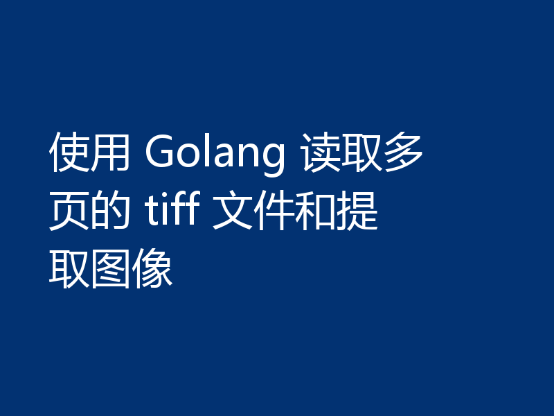 使用 Golang 读取多页的 tiff 文件和提取图像