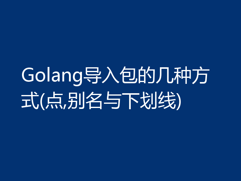 Golang导入包的几种方式(点,别名与下划线)
