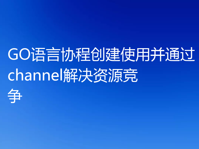 GO语言协程创建使用并通过channel解决资源竞争