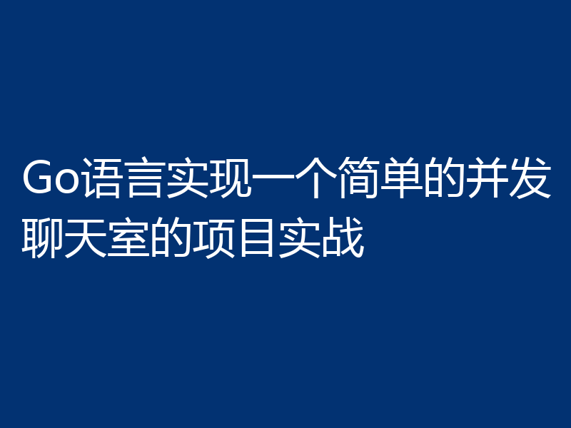 Go语言实现一个简单的并发聊天室的项目实战